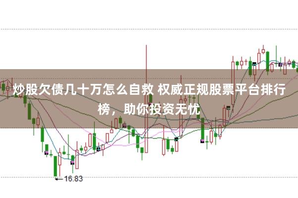炒股欠债几十万怎么自救 权威正规股票平台排行榜，助你投资无忧
