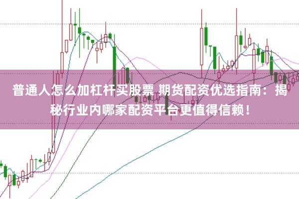 普通人怎么加杠杆买股票 期货配资优选指南：揭秘行业内哪家配资平台更值得信赖！