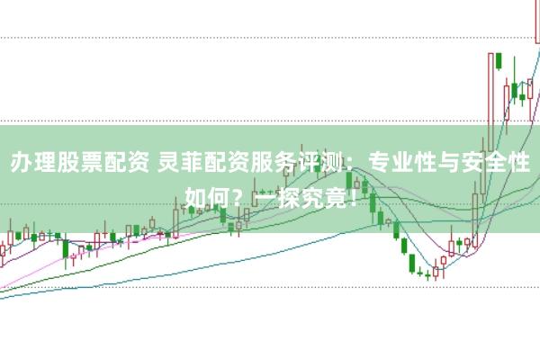 办理股票配资 灵菲配资服务评测：专业性与安全性如何？一探究竟！