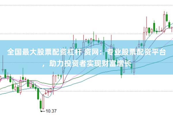 全国最大股票配资杠杆 资网：专业股票配资平台，助力投资者实现财富增长