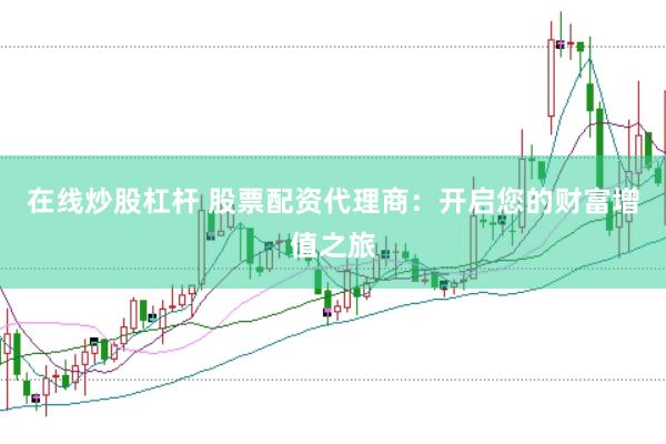 在线炒股杠杆 股票配资代理商：开启您的财富增值之旅