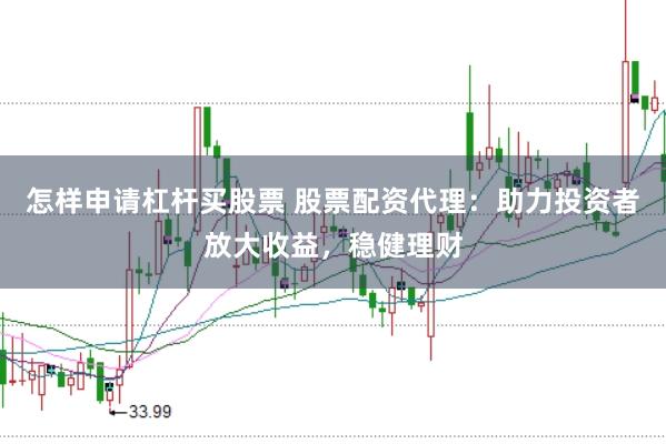 怎样申请杠杆买股票 股票配资代理：助力投资者放大收益，稳健理财