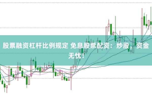 股票融资杠杆比例规定 免息股票配资：炒股，资金无忧！