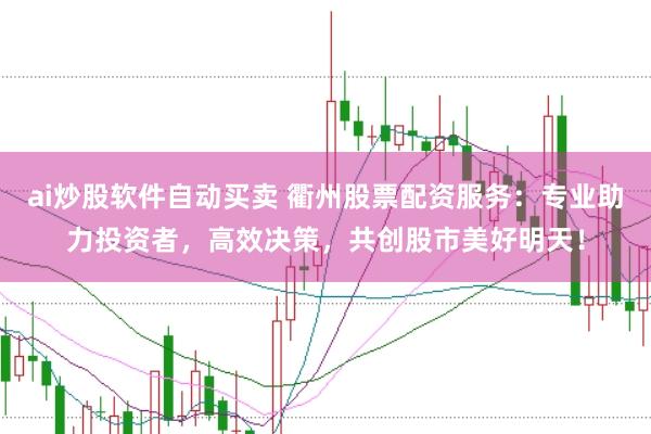 ai炒股软件自动买卖 衢州股票配资服务：专业助力投资者，高效决策，共创股市美好明天！