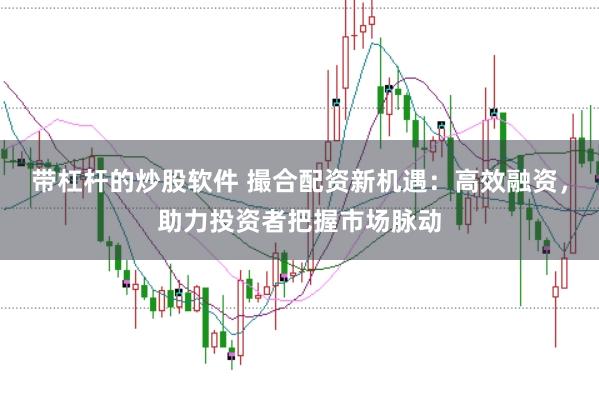 带杠杆的炒股软件 撮合配资新机遇：高效融资，助力投资者把握市场脉动