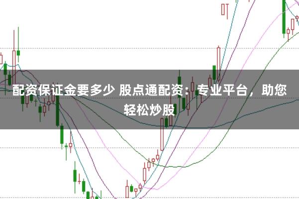 配资保证金要多少 股点通配资：专业平台，助您轻松炒股