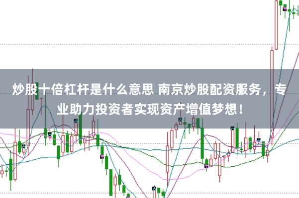 炒股十倍杠杆是什么意思 南京炒股配资服务，专业助力投资者实现资产增值梦想！