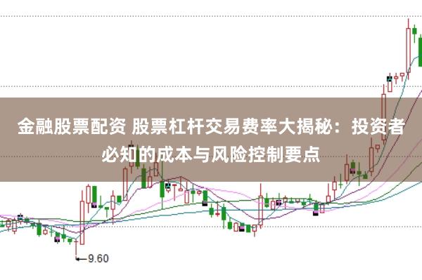 金融股票配资 股票杠杆交易费率大揭秘：投资者必知的成本与风险控制要点