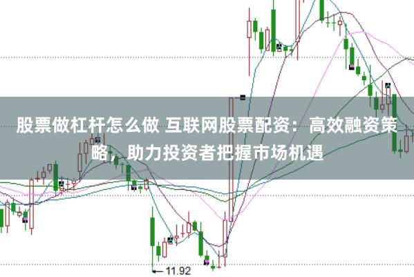 股票做杠杆怎么做 互联网股票配资：高效融资策略，助力投资者把握市场机遇