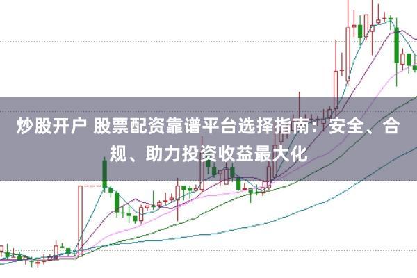 炒股开户 股票配资靠谱平台选择指南：安全、合规、助力投资收益最大化