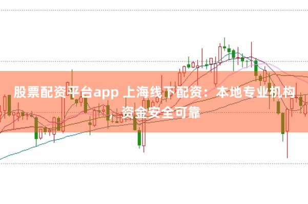 股票配资平台app 上海线下配资：本地专业机构，资金安全可靠