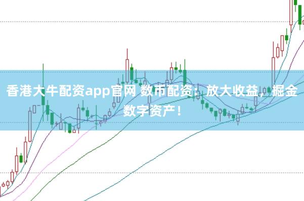 香港大牛配资app官网 数币配资：放大收益，掘金数字资产！