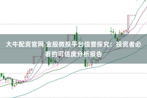 大牛配资官网 金股微投平台信誉探究：投资者必看的可信度分析报告