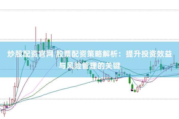 炒股配资官网 股票配资策略解析：提升投资效益与风险管理的关键