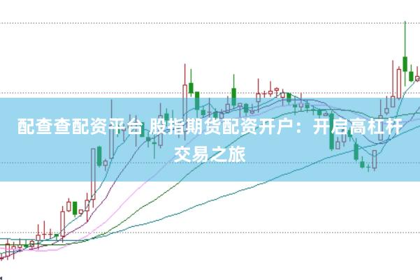 配查查配资平台 股指期货配资开户：开启高杠杆交易之旅