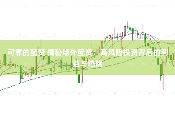 可靠的配资 揭秘场外配资：高风险投资背后的利益与陷阱