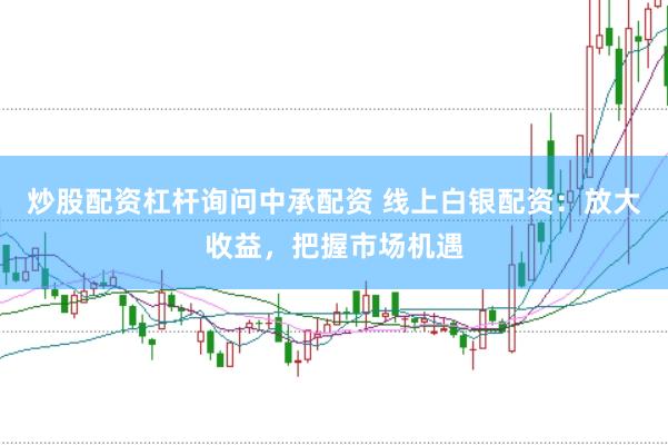 炒股配资杠杆询问中承配资 线上白银配资：放大收益，把握市场机遇