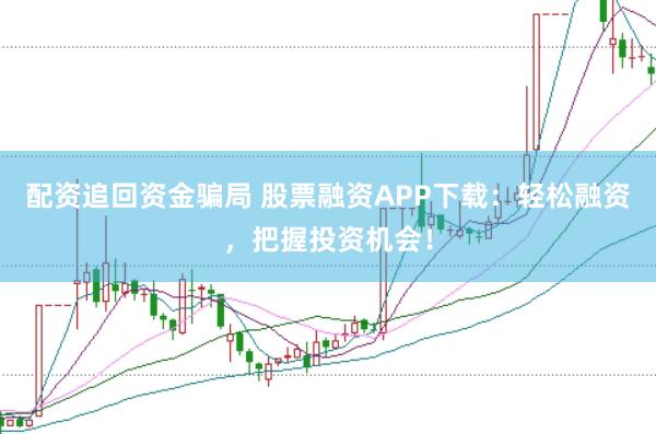 配资追回资金骗局 股票融资APP下载：轻松融资，把握投资机会！
