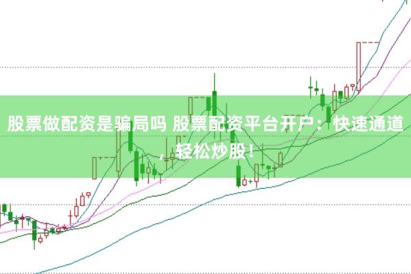股票做配资是骗局吗 股票配资平台开户：快速通道，轻松炒股！