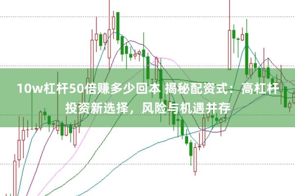 10w杠杆50倍赚多少回本 揭秘配资式：高杠杆投资新选择，风险与机遇并存