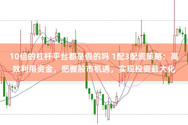 10倍的杠杆平台都是假的吗 1配3配资策略：高效利用资金，把握股市机遇，实现投资最大化