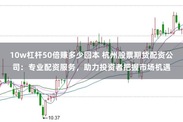 10w杠杆50倍赚多少回本 杭州股票期货配资公司：专业配资服务，助力投资者把握市场机遇
