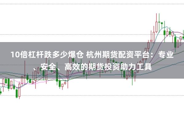 10倍杠杆跌多少爆仓 杭州期货配资平台：专业、安全、高效的期货投资助力工具
