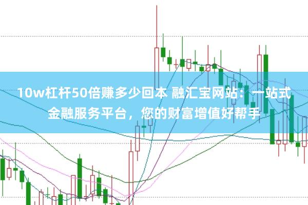 10w杠杆50倍赚多少回本 融汇宝网站：一站式金融服务平台，您的财富增值好帮手