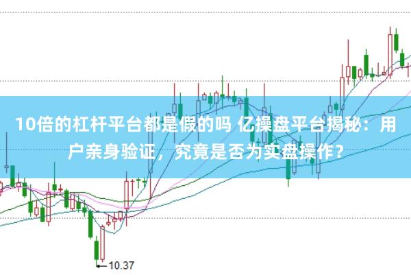 10倍的杠杆平台都是假的吗 亿操盘平台揭秘：用户亲身验证，究竟是否为实盘操作？