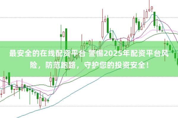 最安全的在线配资平台 警惕2025年配资平台风险，防范跑路，守护您的投资安全！