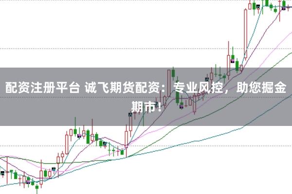 配资注册平台 诚飞期货配资：专业风控，助您掘金期市！