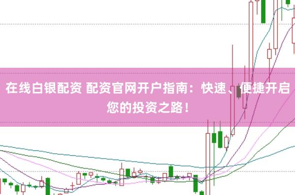 在线白银配资 配资官网开户指南：快速、便捷开启您的投资之路！