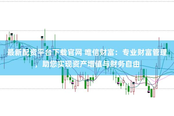 最新配资平台下载官网 唯信财富：专业财富管理，助您实现资产增值与财务自由