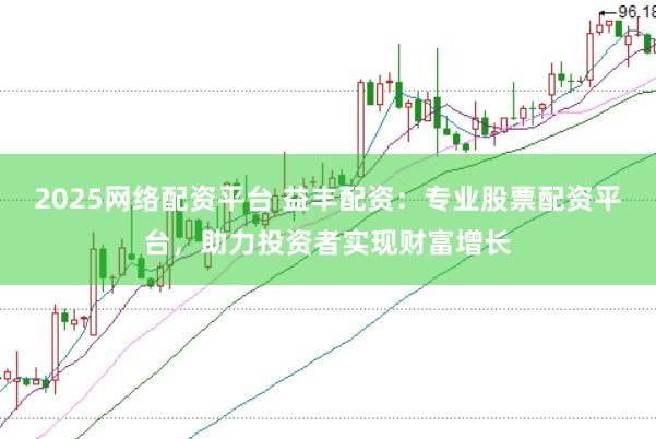2025网络配资平台 益丰配资：专业股票配资平台，助力投资者实现财富增长