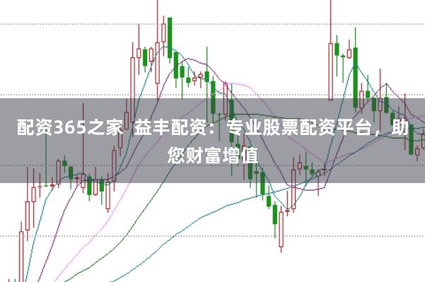 配资365之家  益丰配资：专业股票配资平台，助您财富增值