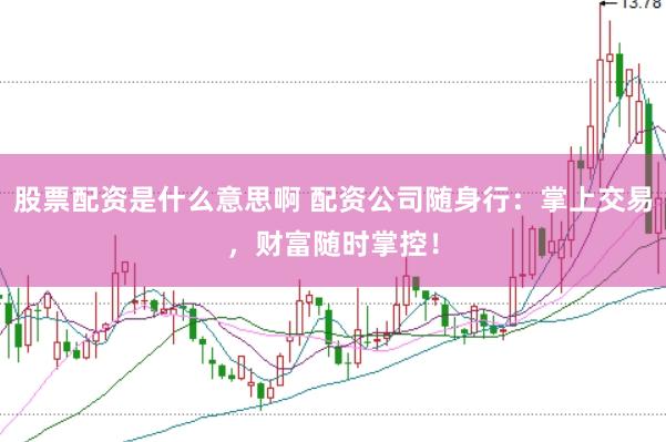股票配资是什么意思啊 配资公司随身行：掌上交易，财富随时掌控！
