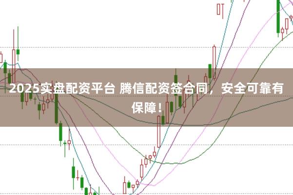 2025实盘配资平台 腾信配资签合同，安全可靠有保障！