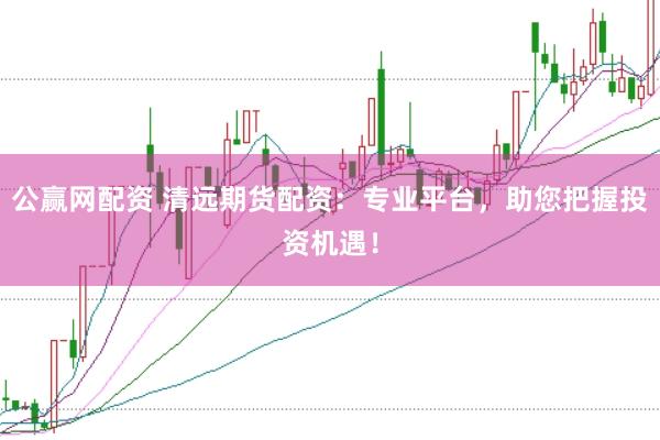 公赢网配资 清远期货配资：专业平台，助您把握投资机遇！