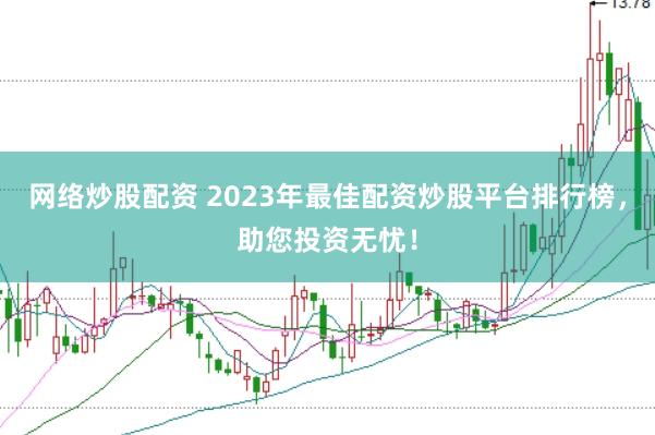 网络炒股配资 2023年最佳配资炒股平台排行榜，助您投资无忧！