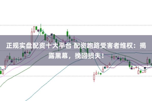 正规实盘配资十大平台 配资跑路受害者维权：揭露黑幕，挽回损失！