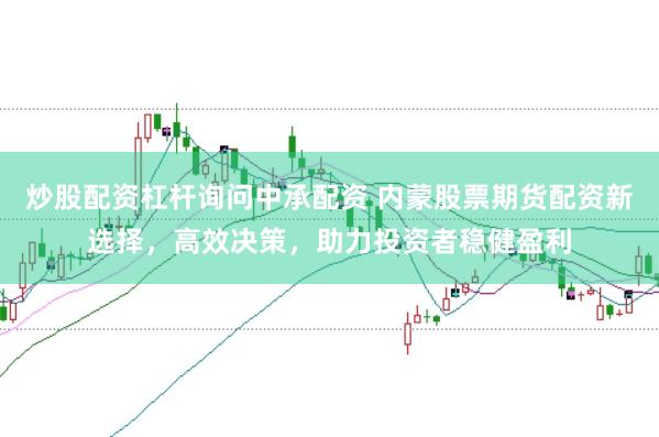 炒股配资杠杆询问中承配资 内蒙股票期货配资新选择，高效决策，助力投资者稳健盈利