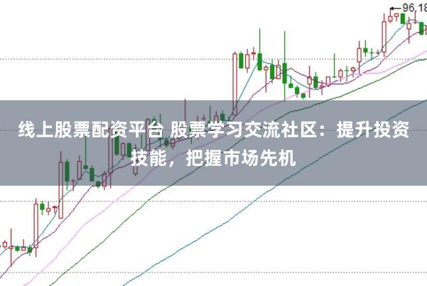 线上股票配资平台 股票学习交流社区：提升投资技能，把握市场先机