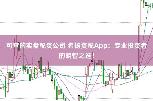 可查的实盘配资公司 名扬资配App：专业投资者的明智之选！