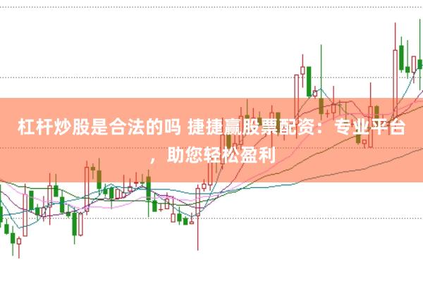 杠杆炒股是合法的吗 捷捷赢股票配资：专业平台，助您轻松盈利