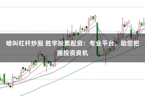 啥叫杠杆炒股 胜宇股票配资：专业平台，助您把握投资良机