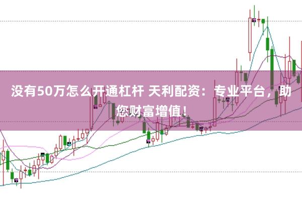 没有50万怎么开通杠杆 天利配资：专业平台，助您财富增值！