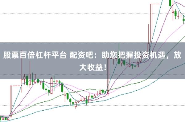股票百倍杠杆平台 配资吧：助您把握投资机遇，放大收益！