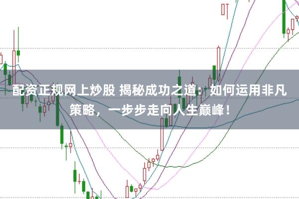 配资正规网上炒股 揭秘成功之道：如何运用非凡策略，一步步走向人生巅峰！