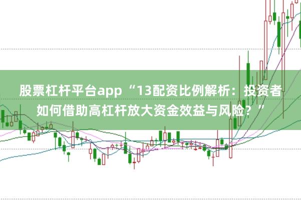 股票杠杆平台app “13配资比例解析：投资者如何借助高杠杆放大资金效益与风险？”