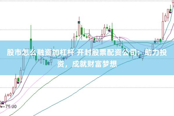 股市怎么融资加杠杆 开封股票配资公司：助力投资，成就财富梦想